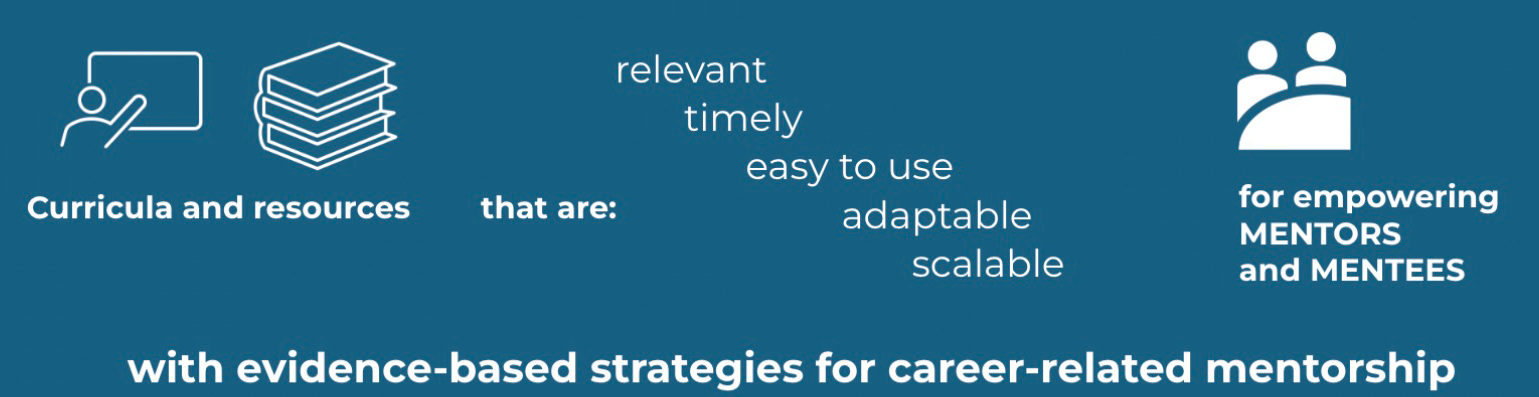 Curricula and resources that are relevant, timely, easy to use, adaptable, and scalable for empowering mentors and mentees with evidence-based strategies for career-related mentorship.